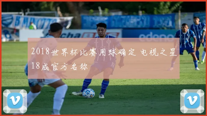 2018世界杯比赛用球确定 电视之星18成官方名称