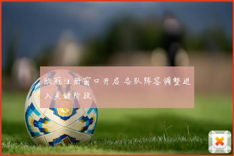 欧冠注册窗口开启 各队阵容调整进入关键阶段