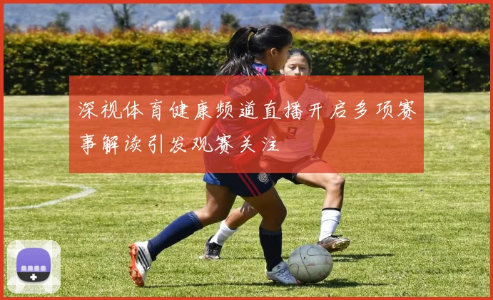 深视体育健康频道直播开启多项赛事解读引发观赛关注