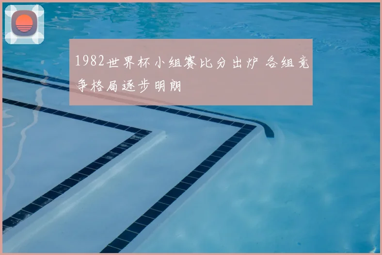 1982世界杯小组赛比分出炉 各组竞争格局逐步明朗