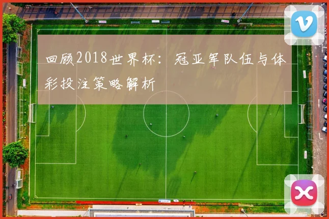 回顾2018世界杯:冠亚军队伍与体彩投注策略解析