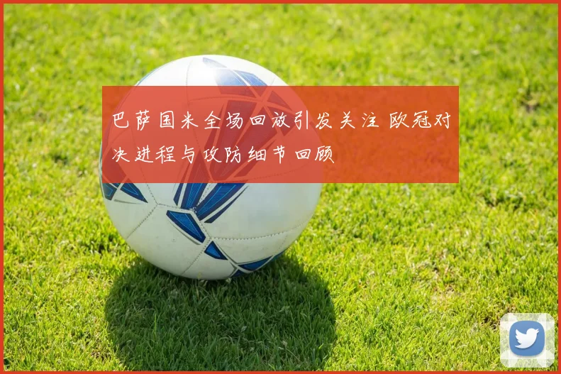 巴萨国米全场回放引发关注 欧冠对决进程与攻防细节回顾