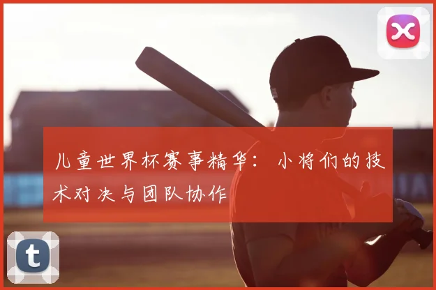 儿童世界杯赛事精华：小将们的技术对决与团队协作
