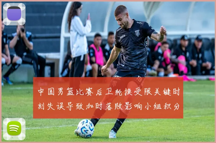 中国男篮比赛后卫轮换受限关键时刻失误导致加时落败影响小组积分