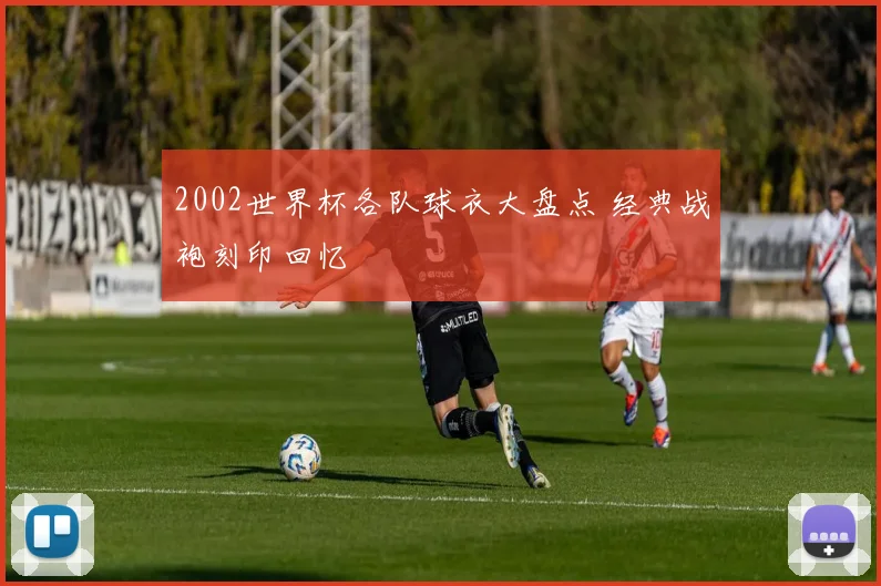 2002世界杯各队球衣大盘点 经典战袍刻印回忆