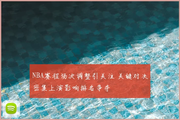 NBA赛程场次调整引关注 关键对决密集上演影响排名争夺