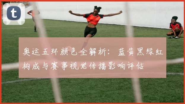 奥运五环颜色全解析：蓝黄黑绿红构成与赛事视觉传播影响评估