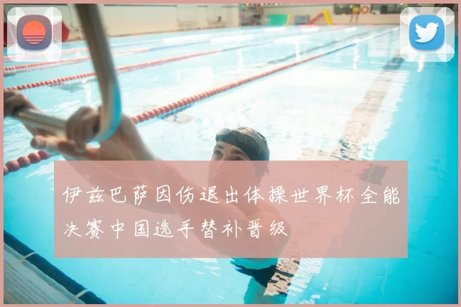 伊兹巴萨因伤退出体操世界杯全能决赛中国选手替补晋级