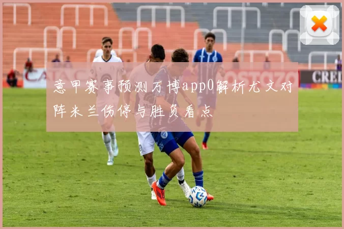 意甲赛事预测万博app0解析尤文对阵米兰伤停与胜负看点