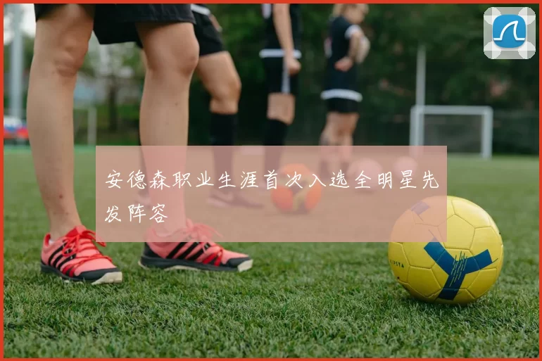 安德森职业生涯首次入选全明星先发阵容