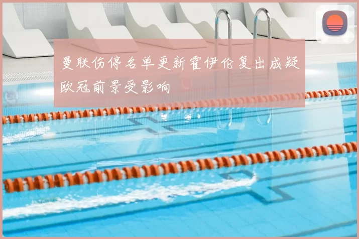 曼联伤停名单更新霍伊伦复出成疑欧冠前景受影响