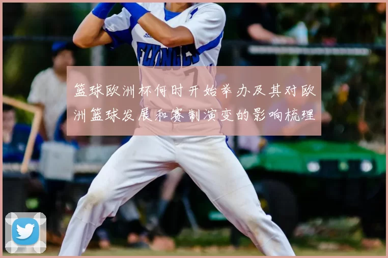 篮球欧洲杯何时开始举办及其对欧洲篮球发展和赛制演变的影响梳理