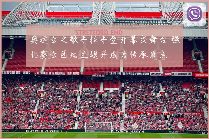 奥运会之歌手拉手登开幕式舞台 强化赛会团结主题并成为传承看点