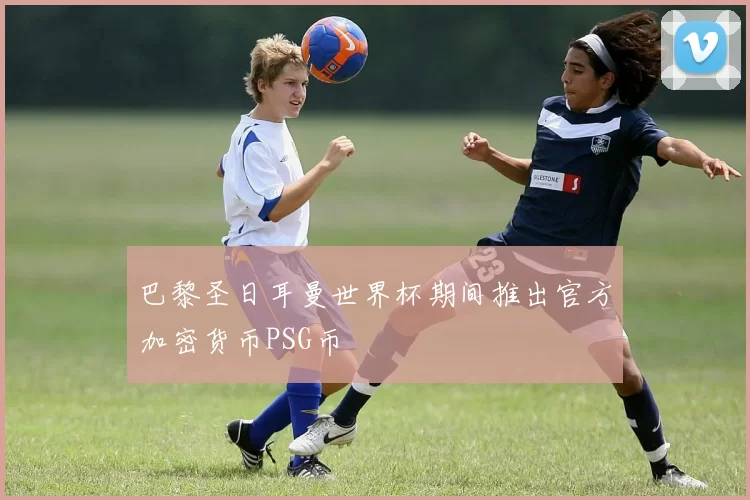 巴黎圣日耳曼世界杯期间推出官方加密货币PSG币