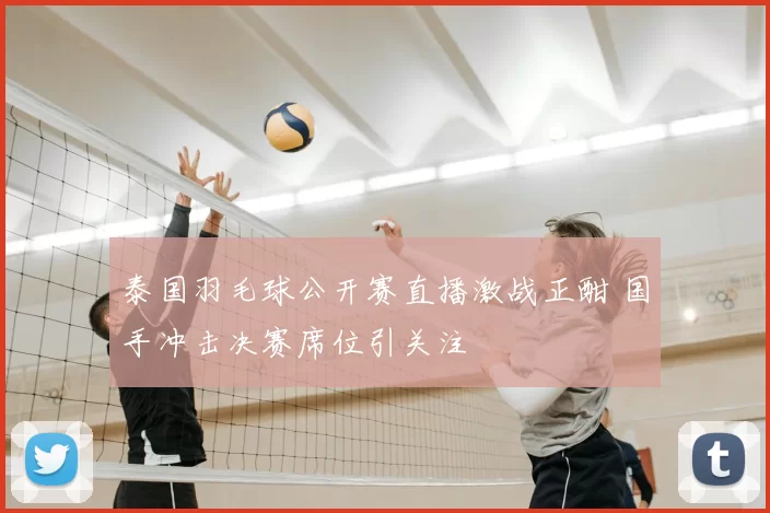 泰国羽毛球公开赛直播激战正酣 国手冲击决赛席位引关注