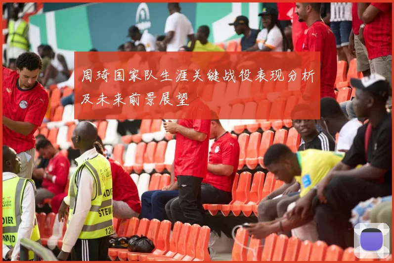 周琦国家队生涯关键战役表现分析及未来前景展望