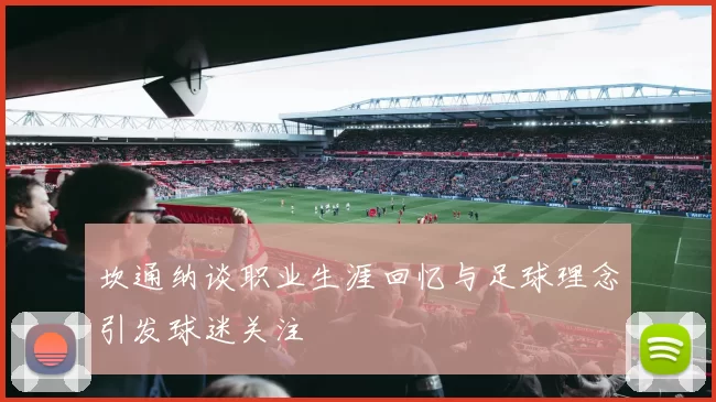 坎通纳谈职业生涯回忆与足球理念引发球迷关注