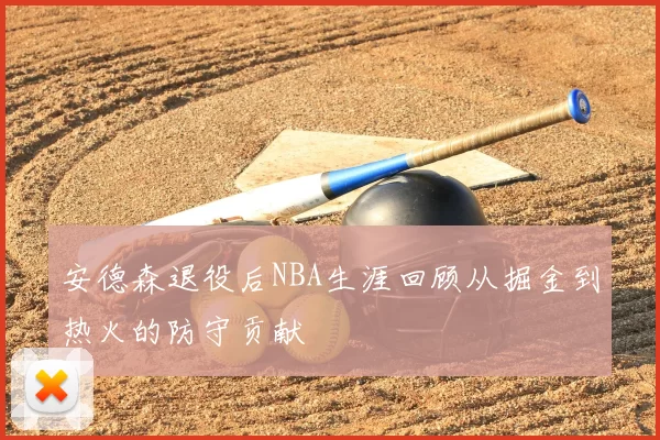 安德森退役后NBA生涯回顾从掘金到热火的防守贡献