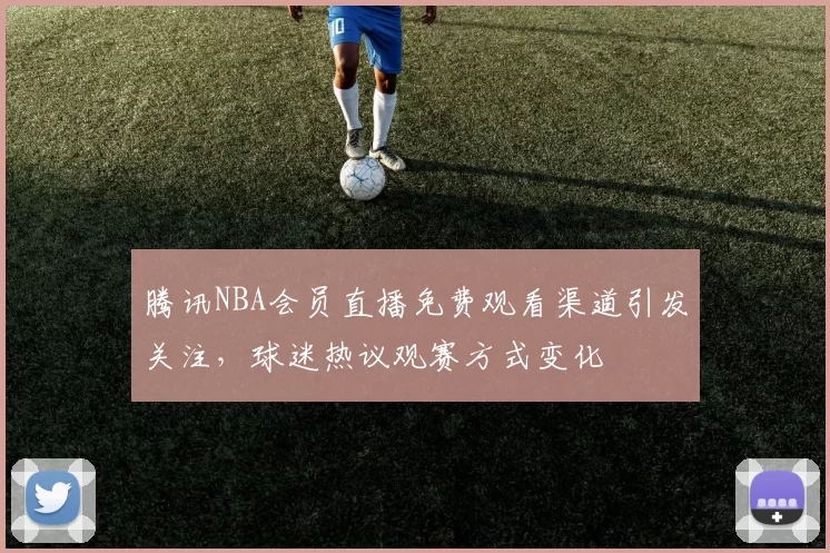 腾讯NBA会员直播免费观看渠道引发关注，球迷热议观赛方式变化