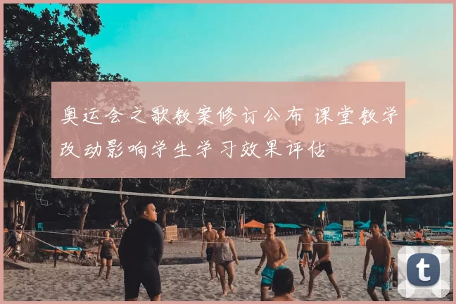 奥运会之歌教案修订公布 课堂教学改动影响学生学习效果评估