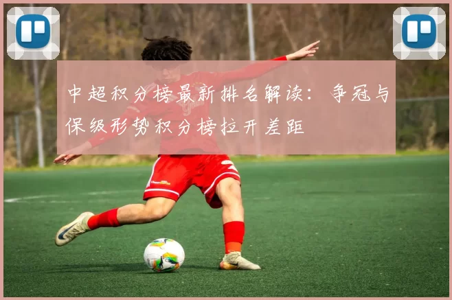 中超积分榜最新排名解读:争冠与保级形势积分榜拉开差距