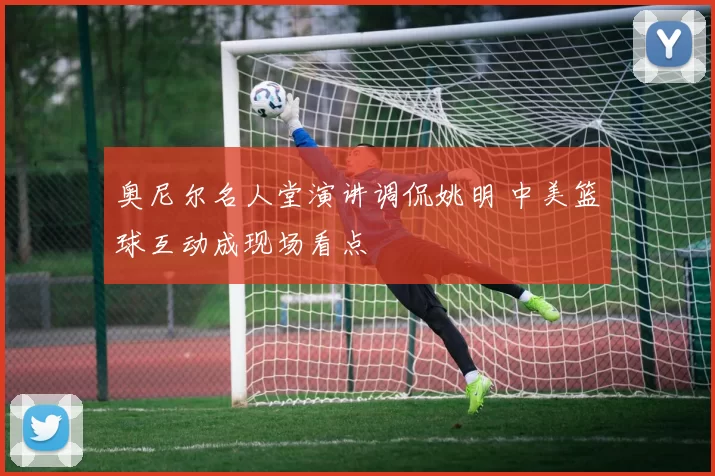 奥尼尔名人堂演讲调侃姚明 中美篮球互动成现场看点