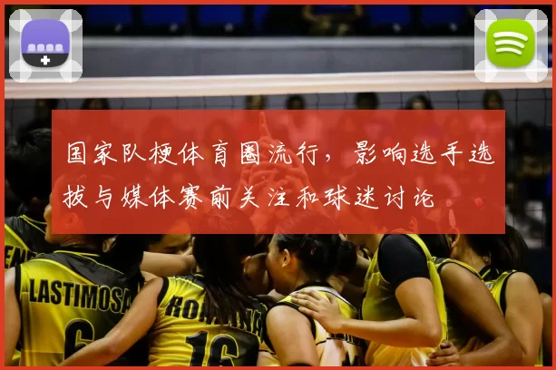 国家队梗体育圈流行，影响选手选拔与媒体赛前关注和球迷讨论