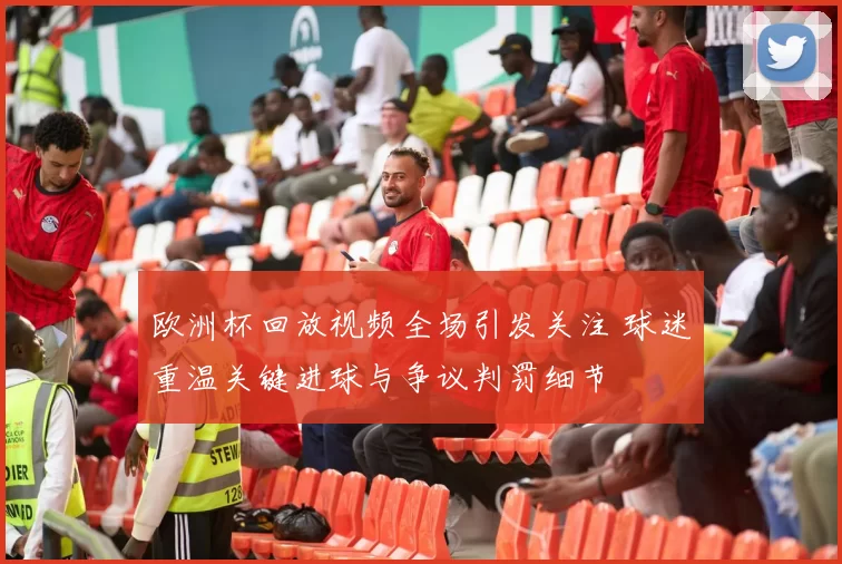 欧洲杯回放视频全场引发关注 球迷重温关键进球与争议判罚细节