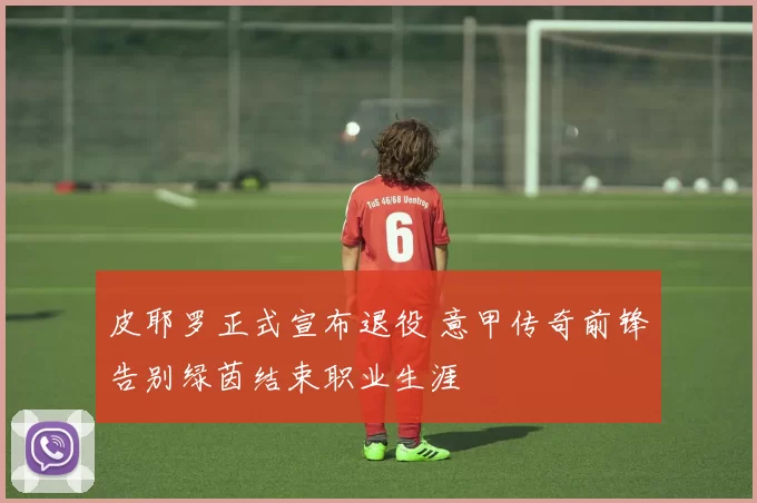 皮耶罗正式宣布退役 意甲传奇前锋告别绿茵结束职业生涯