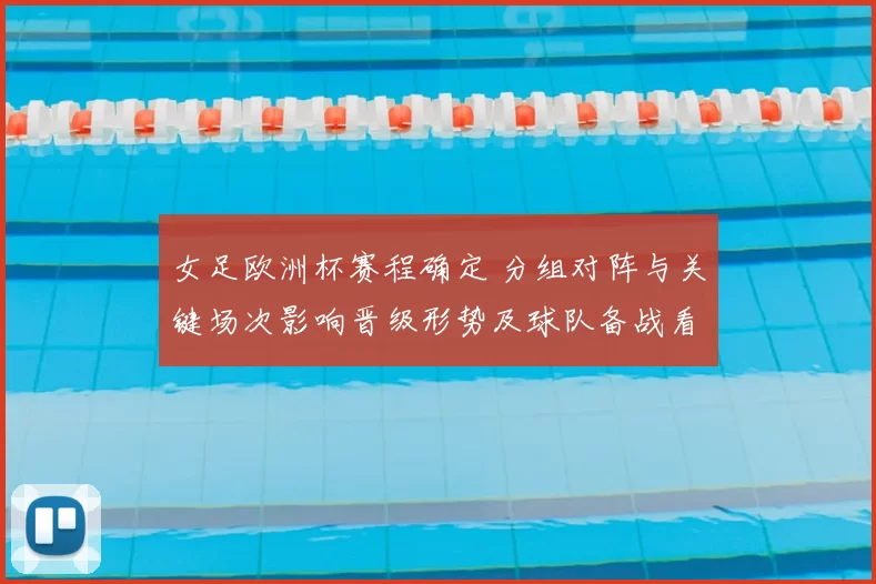 女足欧洲杯赛程确定 分组对阵与关键场次影响晋级形势及球队备战看点