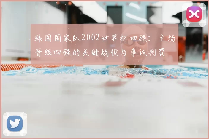 韩国国家队2002世界杯回顾：主场晋级四强的关键战役与争议判罚