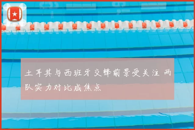 土耳其与西班牙交锋前景受关注 两队实力对比成焦点