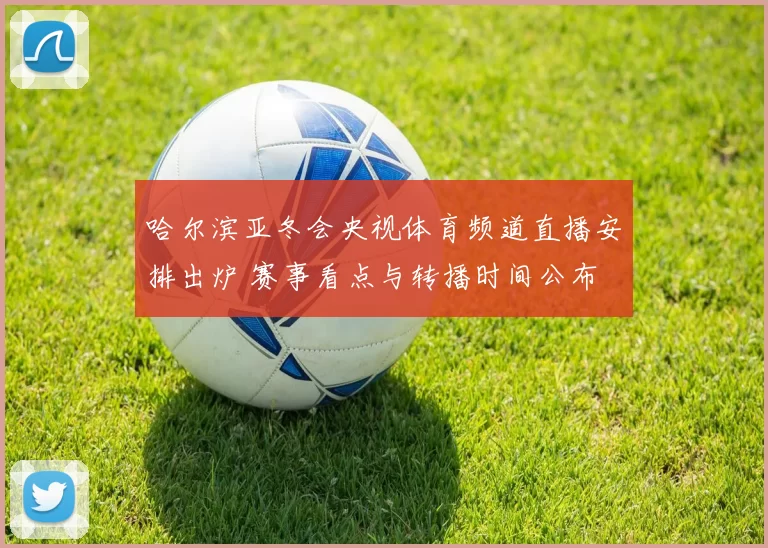 哈尔滨亚冬会央视体育频道直播安排出炉 赛事看点与转播时间公布