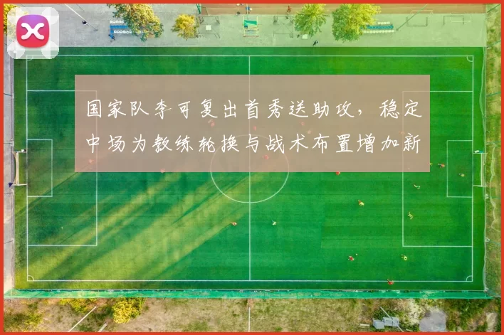 国家队李可复出首秀送助攻，稳定中场为教练轮换与战术布置增加新选项