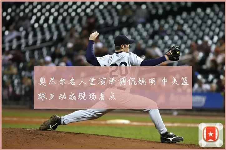 奥尼尔名人堂演讲调侃姚明 中美篮球互动成现场看点