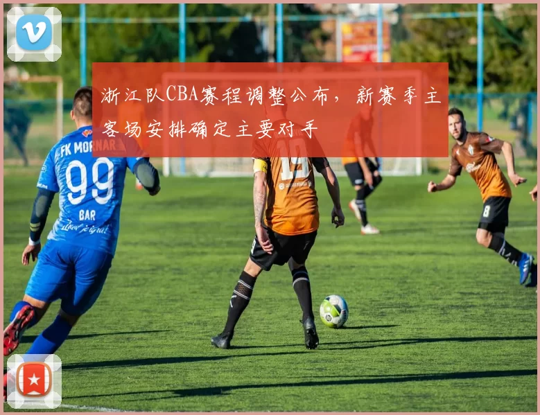 浙江队CBA赛程调整公布，新赛季主客场安排确定主要对手