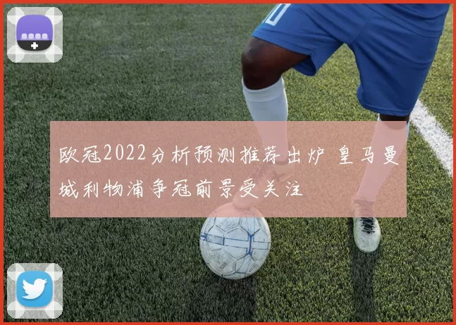 欧冠2022分析预测推荐出炉 皇马曼城利物浦争冠前景受关注