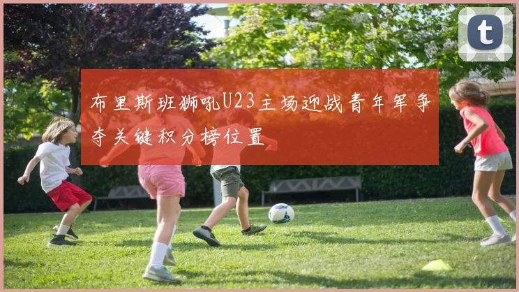 布里斯班狮吼U23主场迎战青年军争夺关键积分榜位置
