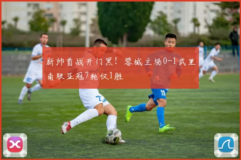 新帅首战开门黑！蓉城主场0-1武里南联亚冠7轮仅1胜