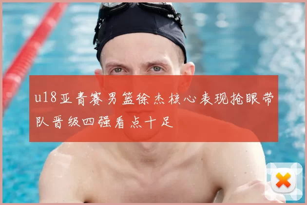 u18亚青赛男篮徐杰核心表现抢眼带队晋级四强看点十足