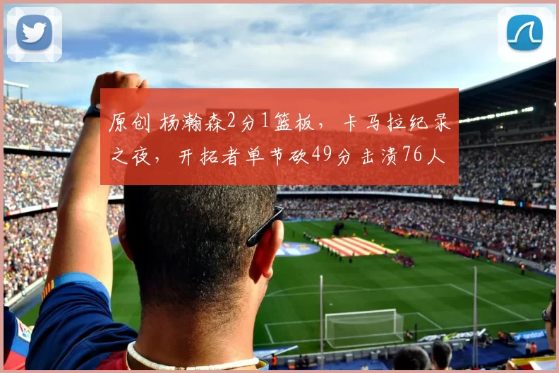 原创 杨瀚森2分1篮板，卡马拉纪录之夜，开拓者单节砍49分击溃76人夺三连胜