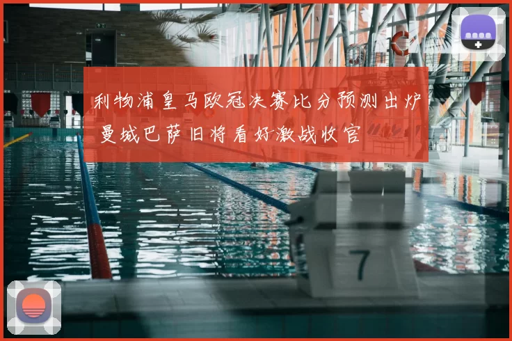 利物浦皇马欧冠决赛比分预测出炉 曼城巴萨旧将看好激战收官