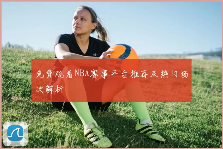 免费观看NBA赛事平台推荐及热门场次解析