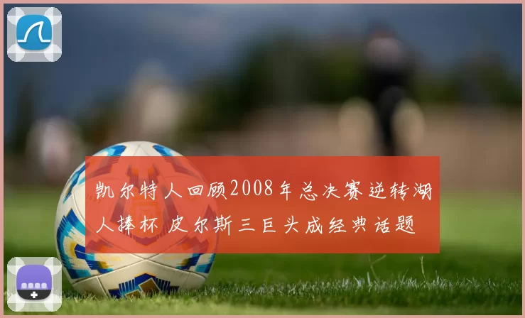 凯尔特人回顾2008年总决赛逆转湖人捧杯 皮尔斯三巨头成经典话题