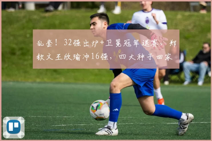 乱套！32强出炉+卫冕冠军退赛，郑钦文王欣瑜冲16强，四大种子回家