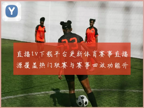 直播tv下载平台更新体育赛事直播源覆盖热门联赛与赛事回放功能升级