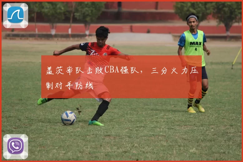 盖茨率队击败CBA强队，三分火力压制对手防线