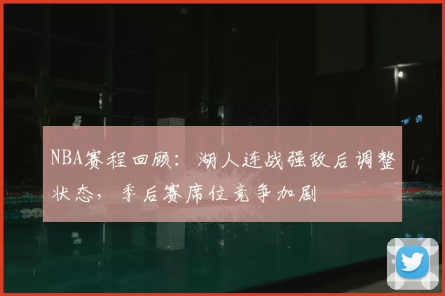 NBA赛程回顾：湖人连战强敌后调整状态，季后赛席位竞争加剧