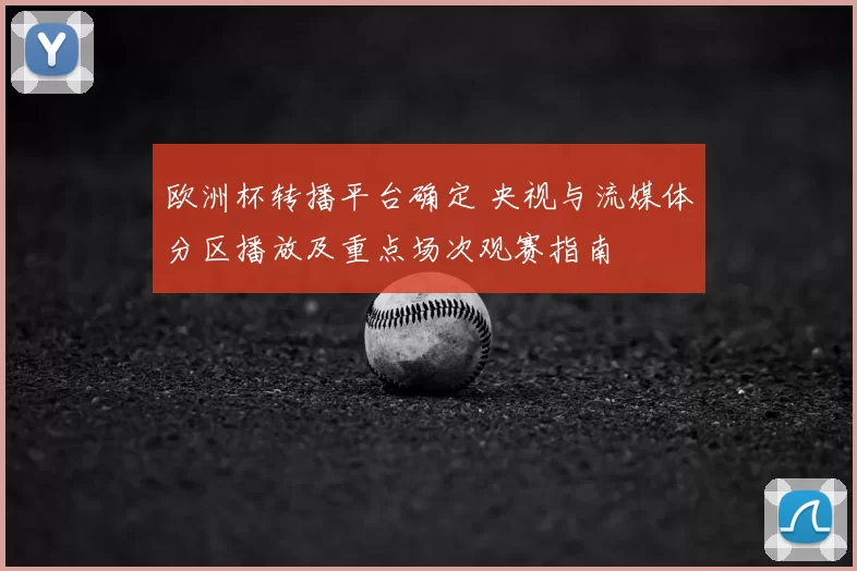 欧洲杯转播平台确定 央视与流媒体分区播放及重点场次观赛指南