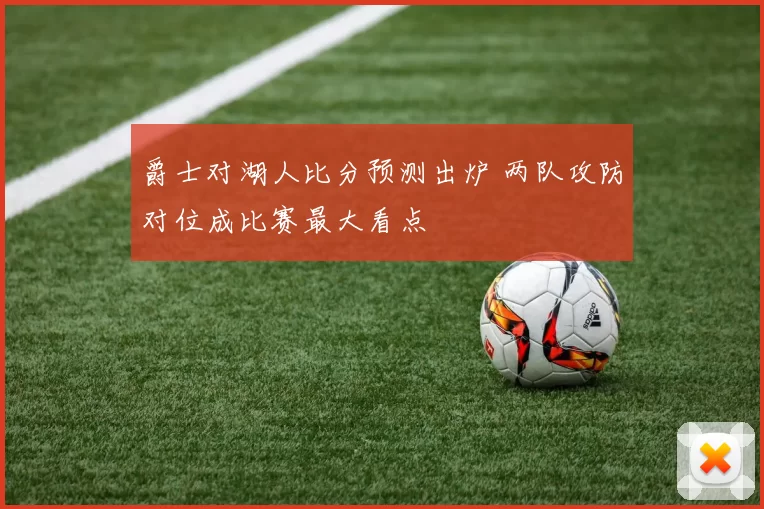 爵士对湖人比分预测出炉 两队攻防对位成比赛最大看点